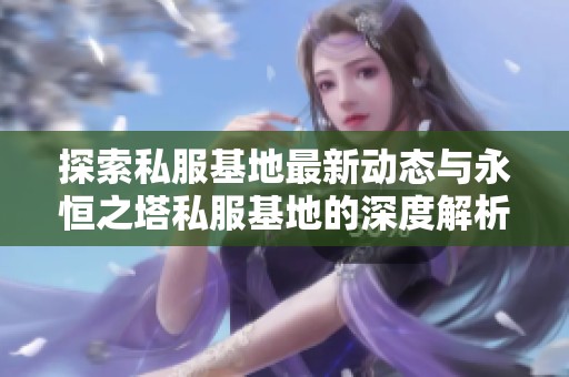 探索私服基地最新动态与永恒之塔私服基地的深度解析