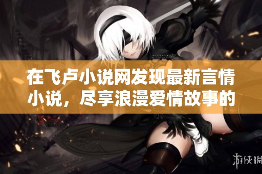 在飞卢小说网发现最新言情小说，尽享浪漫爱情故事的无限魅力