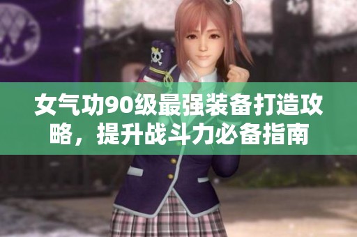 女气功90级最强装备打造攻略，提升战斗力必备指南