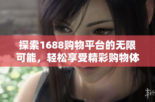 探索1688购物平台的无限可能，轻松享受精彩购物体验