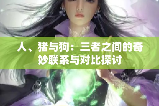 人、猪与狗：三者之间的奇妙联系与对比探讨