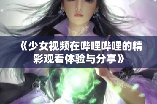 《少女视频在哔哩哔哩的精彩观看体验与分享》