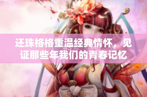 还珠格格重温经典情怀，见证那些年我们的青春记忆