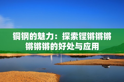 铜钢的魅力：探索铿锵锵锵锵锵锵的好处与应用