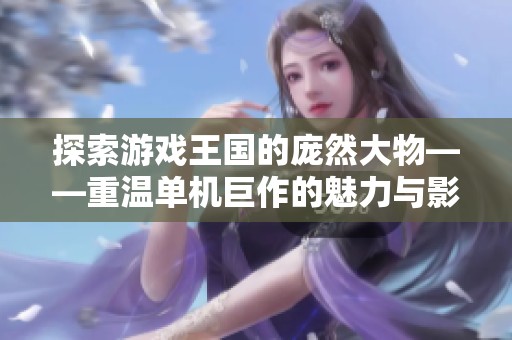 探索游戏王国的庞然大物——重温单机巨作的魅力与影响