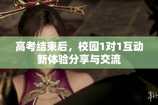 高考结束后，校园1对1互动新体验分享与交流