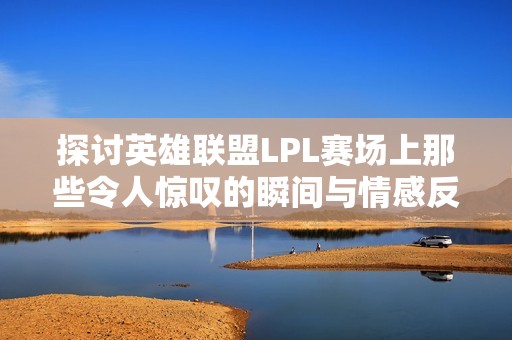 探讨英雄联盟LPL赛场上那些令人惊叹的瞬间与情感反应