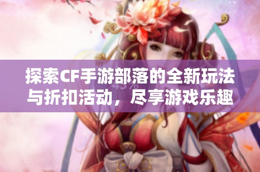 探索CF手游部落的全新玩法与折扣活动，尽享游戏乐趣