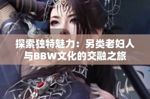探索独特魅力：另类老妇人与BBW文化的交融之旅