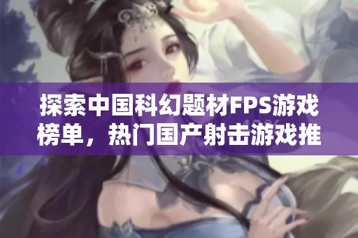 探索中国科幻题材FPS游戏榜单，热门国产射击游戏推荐