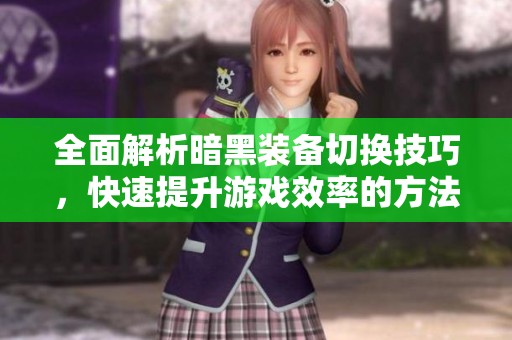 全面解析暗黑装备切换技巧，快速提升游戏效率的方法