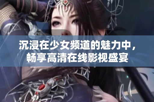 沉浸在少女频道的魅力中，畅享高清在线影视盛宴