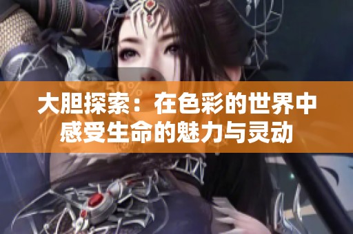 大胆探索：在色彩的世界中感受生命的魅力与灵动