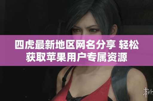 四虎最新地区网名分享 轻松获取苹果用户专属资源
