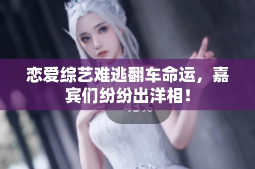 恋爱综艺难逃翻车命运，嘉宾们纷纷出洋相！