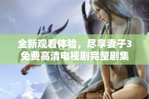 全新观看体验，尽享妻子3免费高清电视剧完整剧集