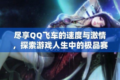 尽享QQ飞车的速度与激情，探索游戏人生中的极品赛车体验