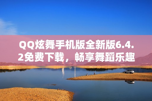 QQ炫舞手机版全新版6.4.2免费下载，畅享舞蹈乐趣