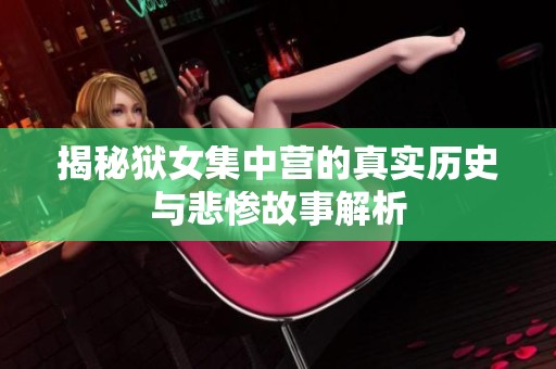 揭秘狱女集中营的真实历史与悲惨故事解析