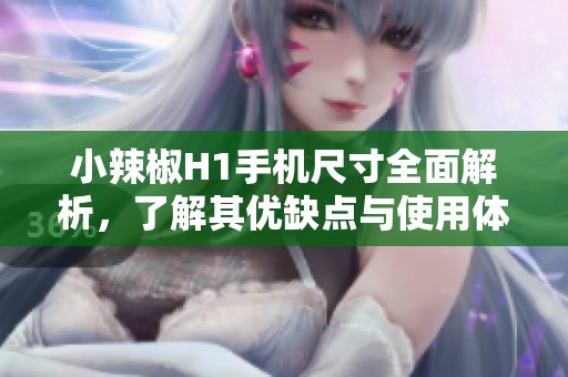 小辣椒H1手机尺寸全面解析，了解其优缺点与使用体验