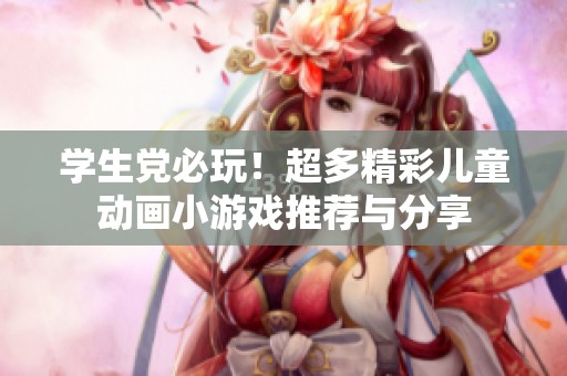学生党必玩！超多精彩儿童动画小游戏推荐与分享