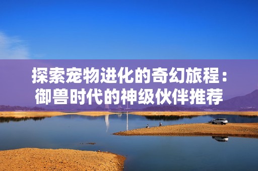 探索宠物进化的奇幻旅程：御兽时代的神级伙伴推荐