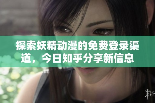 探索妖精动漫的免费登录渠道，今日知乎分享新信息