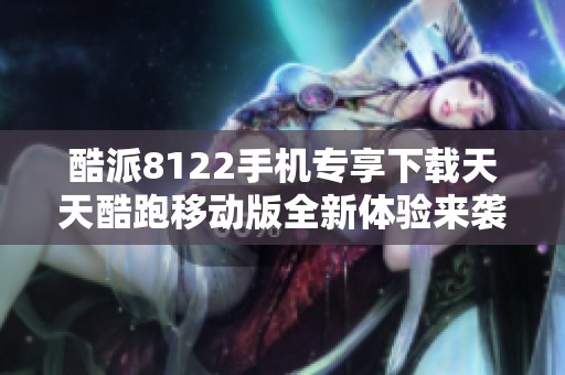 酷派8122手机专享下载天天酷跑移动版全新体验来袭