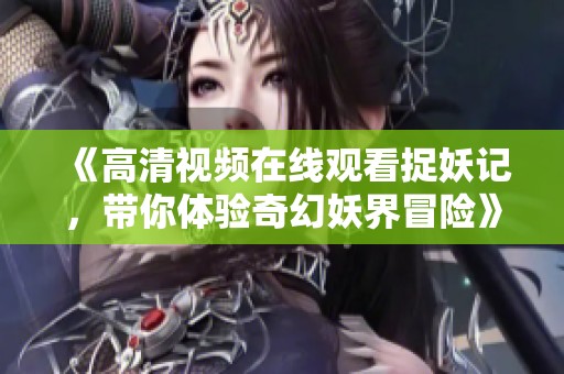 《高清视频在线观看捉妖记，带你体验奇幻妖界冒险》