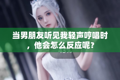当男朋友听见我轻声哼唱时，他会怎么反应呢？
