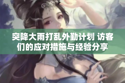 突降大雨打乱外勤计划 访客们的应对措施与经验分享