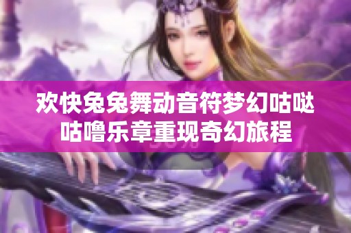 欢快兔兔舞动音符梦幻咕哒咕噜乐章重现奇幻旅程