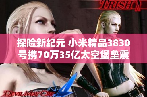 探险新纪元 小米精品3830号携70万35亿太空堡垒震撼来袭