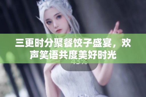 三更时分聚餐饺子盛宴，欢声笑语共度美好时光