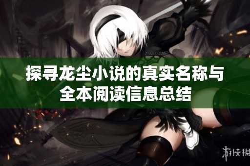 探寻龙尘小说的真实名称与全本阅读信息总结