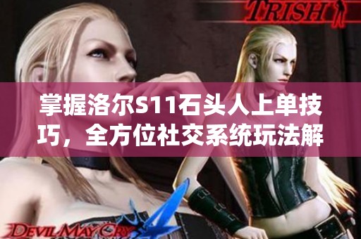 掌握洛尔S11石头人上单技巧，全方位社交系统玩法解析