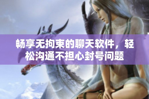 畅享无拘束的聊天软件，轻松沟通不担心封号问题