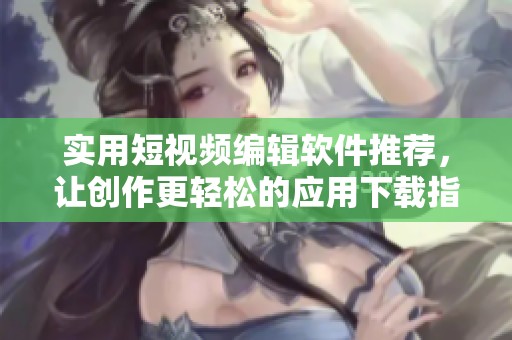 实用短视频编辑软件推荐，让创作更轻松的应用下载指南