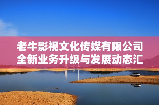 老牛影视文化传媒有限公司全新业务升级与发展动态汇总