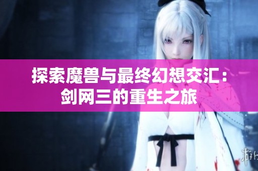 探索魔兽与最终幻想交汇：剑网三的重生之旅