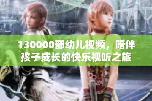 130000部幼儿视频，陪伴孩子成长的快乐视听之旅