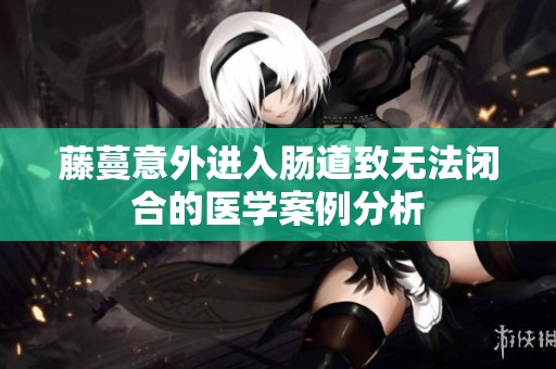 藤蔓意外进入肠道致无法闭合的医学案例分析