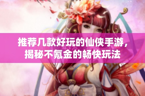 推荐几款好玩的仙侠手游，揭秘不氪金的畅快玩法