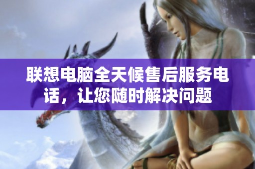 联想电脑全天候售后服务电话，让您随时解决问题