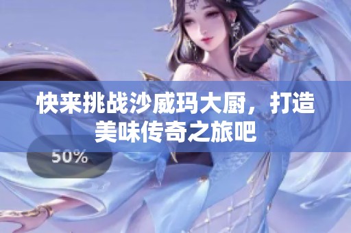 快来挑战沙威玛大厨，打造美味传奇之旅吧