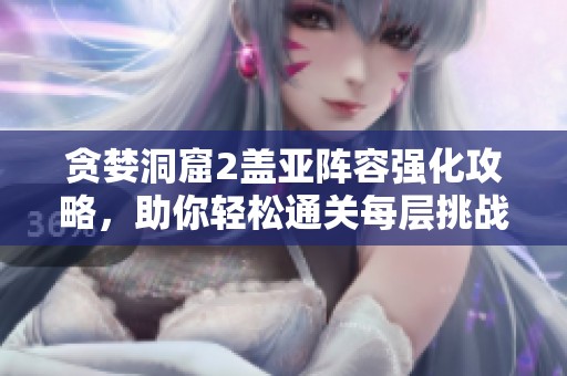 贪婪洞窟2盖亚阵容强化攻略，助你轻松通关每层挑战