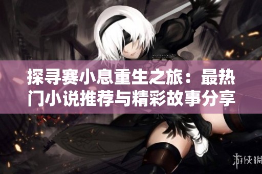 探寻赛小息重生之旅：最热门小说推荐与精彩故事分享