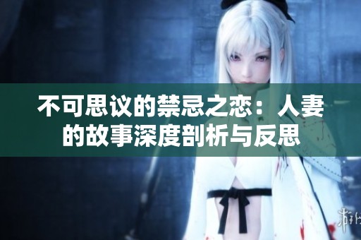 不可思议的禁忌之恋：人妻的故事深度剖析与反思