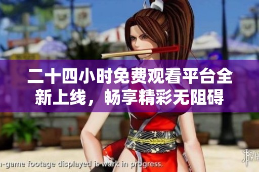 二十四小时免费观看平台全新上线，畅享精彩无阻碍