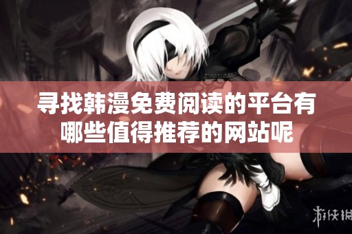 寻找韩漫免费阅读的平台有哪些值得推荐的网站呢